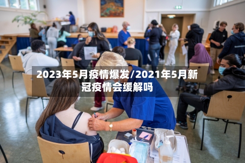 2023年5月疫情爆发/2021年5月新冠疫情会缓解吗-第2张图片