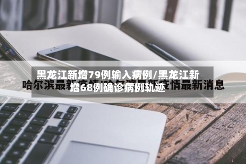 黑龙江新增79例输入病例/黑龙江新增68例确诊病例轨迹