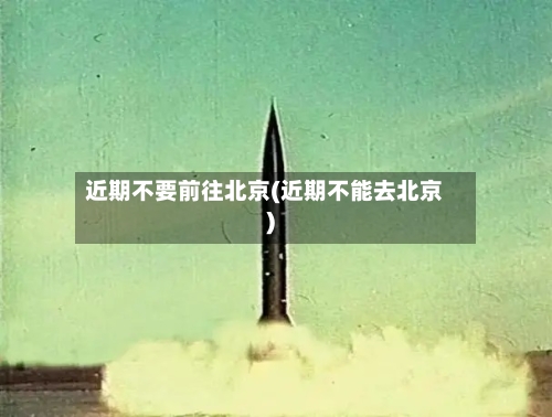近期不要前往北京(近期不能去北京)-第1张图片