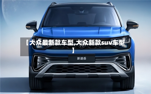 【大众最新款车型,大众新款suv车型】-第1张图片