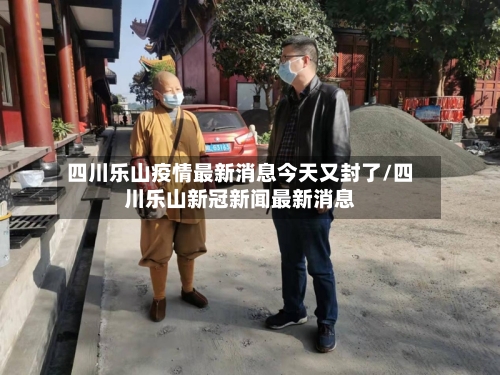 四川乐山疫情最新消息今天又封了/四川乐山新冠新闻最新消息-第1张图片