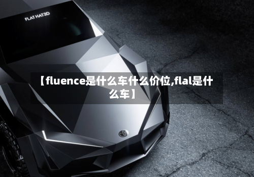 【fluence是什么车什么价位,flal是什么车】-第1张图片