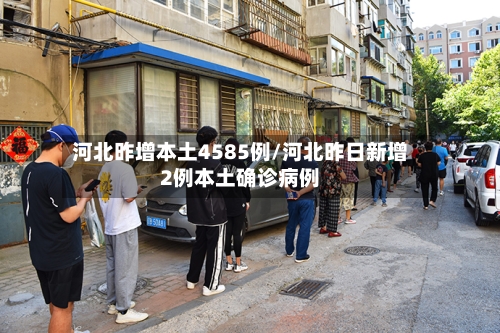 河北昨增本土4585例/河北昨日新增2例本土确诊病例