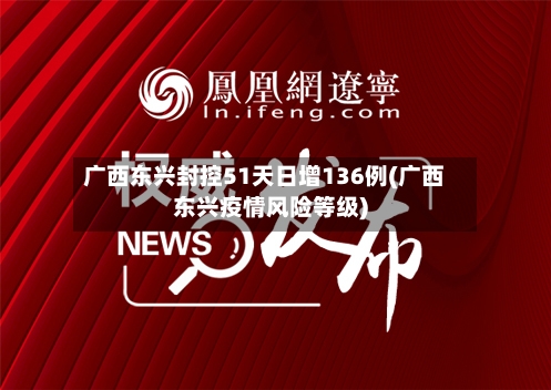 广西东兴封控51天日增136例(广西东兴疫情风险等级)-第1张图片