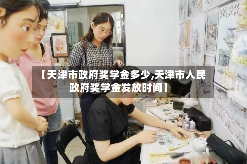 【天津市政府奖学金多少,天津市人民政府奖学金发放时间】-第2张图片