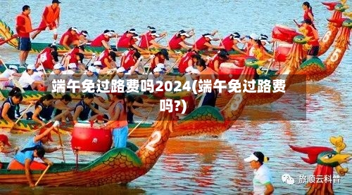 端午免过路费吗2024(端午免过路费吗?)-第1张图片