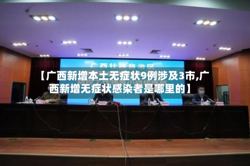 【广西新增本土无症状9例涉及3市,广西新增无症状感染者是哪里的】-第1张图片