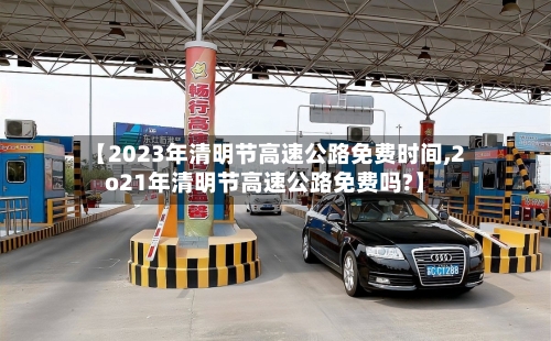 【2023年清明节高速公路免费时间,2o21年清明节高速公路免费吗?】-第1张图片