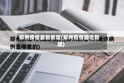 郑州疫情最新新增(郑州疫情最近新增)-第1张图片