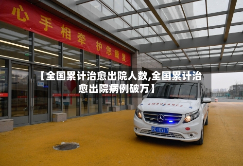 【全国累计治愈出院人数,全国累计治愈出院病例破万】-第1张图片