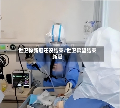 世卫称新冠还没结束/世卫希望结束新冠-第1张图片