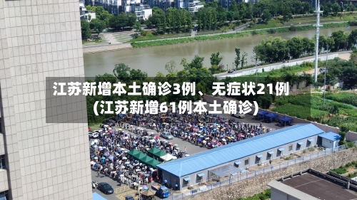 江苏新增本土确诊3例、无症状21例(江苏新增61例本土确诊)-第2张图片