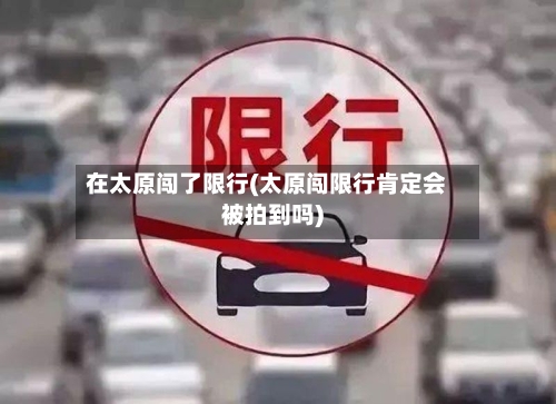 在太原闯了限行(太原闯限行肯定会被拍到吗)-第1张图片