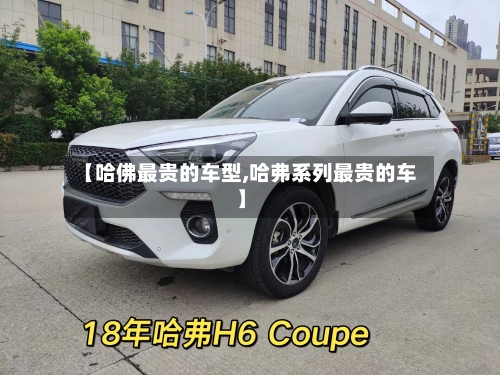 【哈佛最贵的车型,哈弗系列最贵的车】-第1张图片