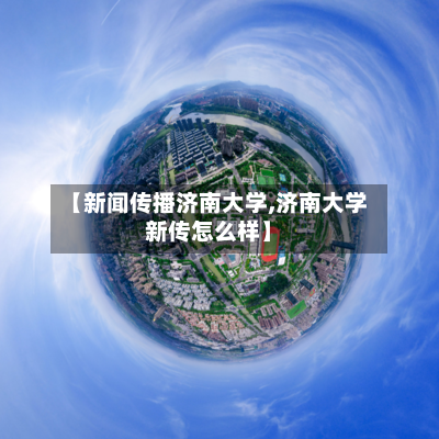 【新闻传播济南大学,济南大学新传怎么样】-第1张图片