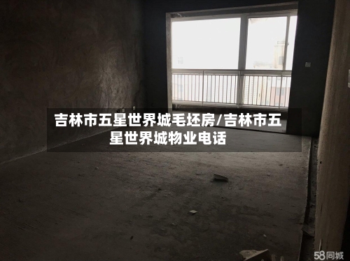 吉林市五星世界城毛坯房/吉林市五星世界城物业电话-第1张图片