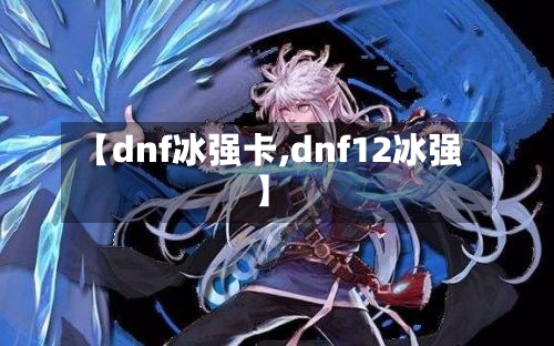 【dnf冰强卡,dnf12冰强】-第1张图片