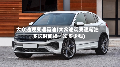 大众途观变速箱油(大众途观变速箱油多长时间换一次多少钱)-第1张图片