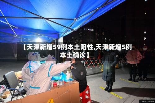 【天津新增59例本土阳性,天津新增5例本土确诊】-第1张图片