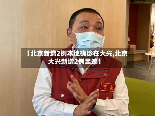 【北京新增2例本地确诊在大兴,北京大兴新增2例足迹】-第2张图片