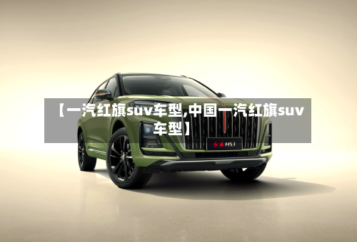 【一汽红旗suv车型,中国一汽红旗suv车型】-第1张图片