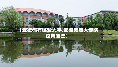 【安徽都有哪些大学,安徽芜湖大专院校有哪些】-第2张图片