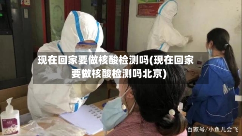 现在回家要做核酸检测吗(现在回家要做核酸检测吗北京)
