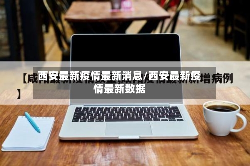 西安最新疫情最新消息/西安最新疫情最新数据-第1张图片