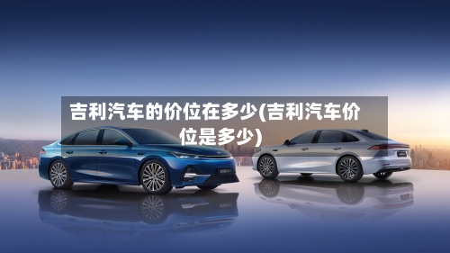 吉利汽车的价位在多少(吉利汽车价位是多少)-第1张图片