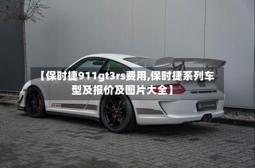 【保时捷911gt3rs费用,保时捷系列车型及报价及图片大全】-第1张图片