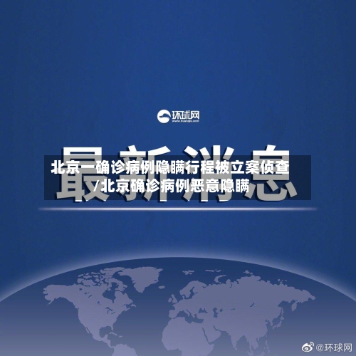 北京一确诊病例隐瞒行程被立案侦查/北京确诊病例恶意隐瞒-第3张图片
