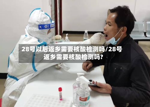 28号以后返乡需要核酸检测吗/28号返乡需要核酸检测吗?