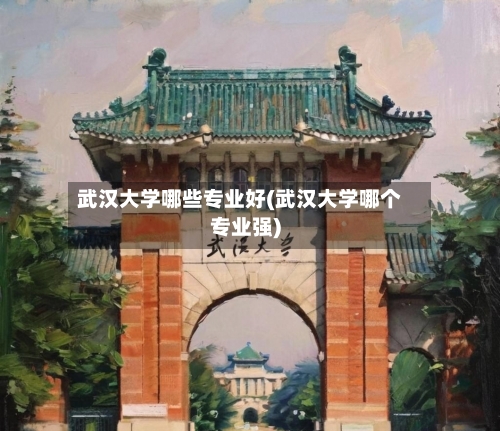 武汉大学哪些专业好(武汉大学哪个专业强)-第1张图片