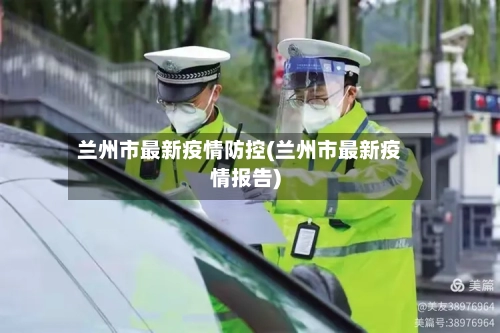 兰州市最新疫情防控(兰州市最新疫情报告)-第1张图片