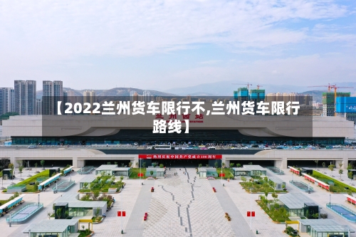 【2022兰州货车限行不,兰州货车限行路线】-第2张图片
