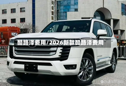 酷路泽费用/2026新款酷路泽费用-第1张图片