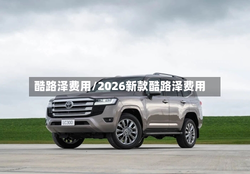 酷路泽费用/2026新款酷路泽费用-第2张图片
