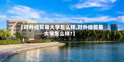 【对外经贸易大学怎么样,对外经贸易大学怎么样?】-第2张图片