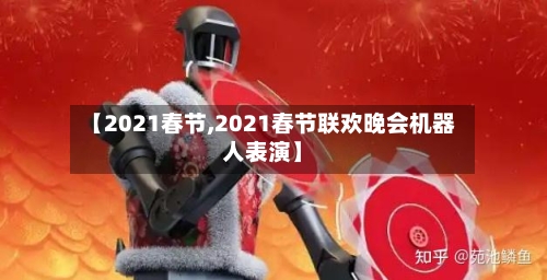 【2021春节,2021春节联欢晚会机器人表演】-第1张图片