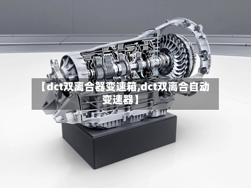 【dct双离合器变速箱,dct双离合自动变速器】-第1张图片