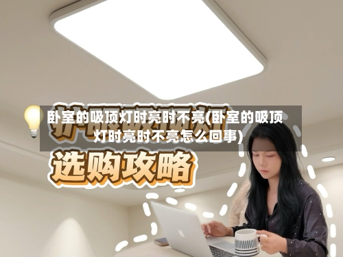 卧室的吸顶灯时亮时不亮(卧室的吸顶灯时亮时不亮怎么回事)-第2张图片