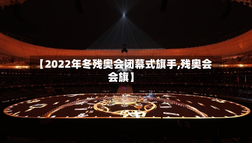 【2022年冬残奥会闭幕式旗手,残奥会会旗】-第1张图片