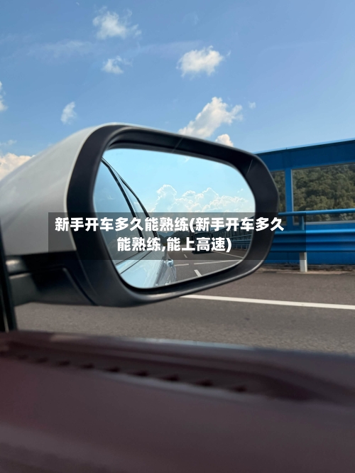 新手开车多久能熟练(新手开车多久能熟练,能上高速)-第1张图片