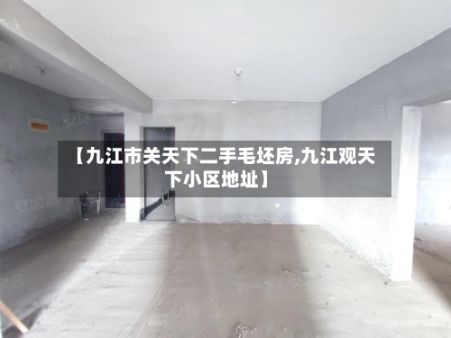 【九江市关天下二手毛坯房,九江观天下小区地址】-第3张图片