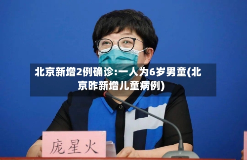 北京新增2例确诊:一人为6岁男童(北京昨新增儿童病例)-第1张图片