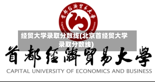 经贸大学录取分数线(北京首经贸大学录取分数线)-第2张图片