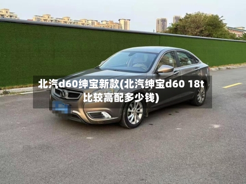 北汽d60绅宝新款(北汽绅宝d60 18t比较高配多少钱)-第1张图片