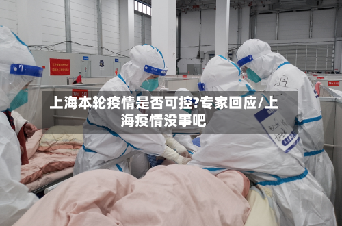 上海本轮疫情是否可控?专家回应/上海疫情没事吧-第1张图片