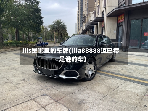 川s是哪里的车牌(川a88888迈巴赫是谁的车)-第1张图片