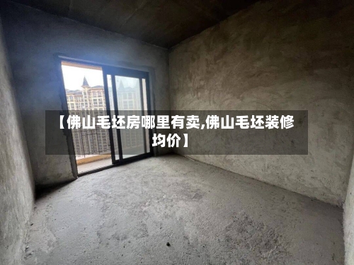 【佛山毛坯房哪里有卖,佛山毛坯装修均价】-第2张图片